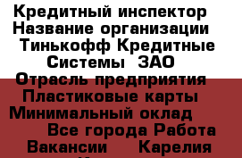 Кредитный инспектор › Название организации ­ Тинькофф Кредитные Системы, ЗАО › Отрасль предприятия ­ Пластиковые карты › Минимальный оклад ­ 85 000 - Все города Работа » Вакансии   . Карелия респ.,Костомукша г.